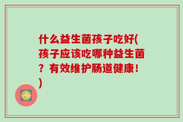 什么益生菌孩子吃好(孩子应该吃哪种益生菌?有效维护肠道健康!) 什么益生菌孩子吃好(孩子应该吃哪种益生菌?有效维护肠道健康!)