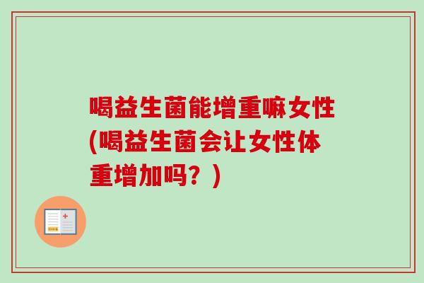 喝益生菌能增重嘛女性(喝益生菌会让女性体重增加吗?) 喝益生菌能增重嘛女性(喝益生菌会让女性体重增加吗?)