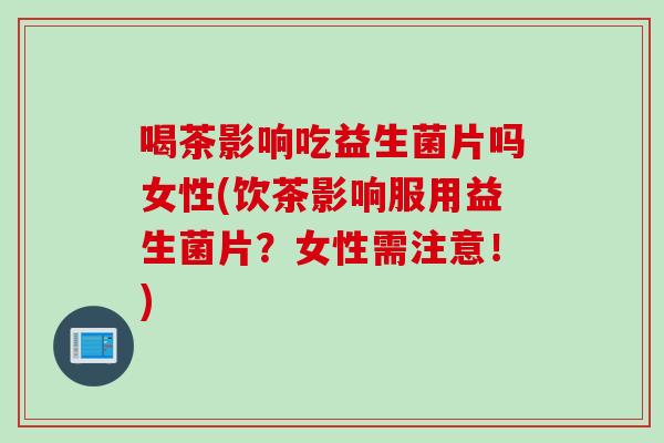 喝茶影响吃益生菌片吗女性(饮茶影响服用益生菌片?女性需注意!) 喝茶影响吃益生菌片吗女性(饮茶影响服用益生菌片?女性需注意!)