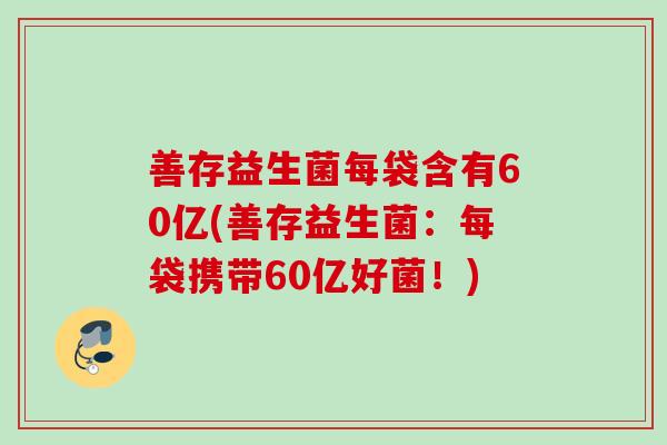 善存益生菌每袋含有60亿(善存益生菌:每袋携带60亿好菌!) 善存益生菌每袋含有60亿(善存益生菌:每袋携带60亿好菌!)