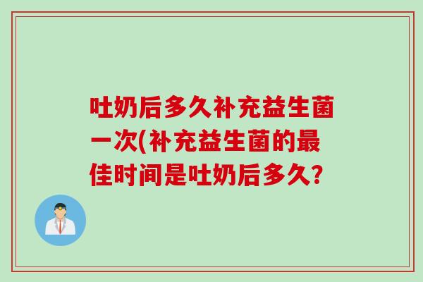 吐奶后多久补充益生菌一次(补充益生菌的最佳时间是吐奶后多久？