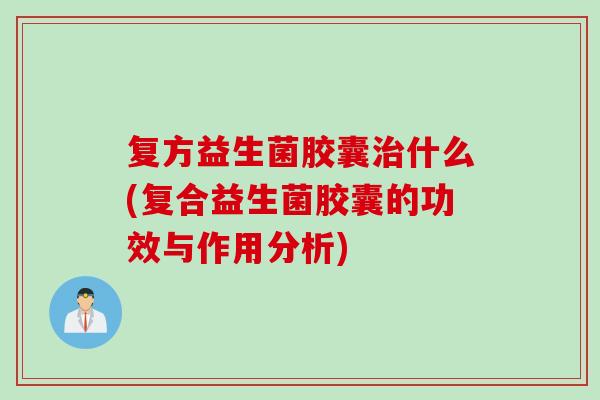 复方益生菌胶囊什么(复合益生菌胶囊的功效与作用分析)
