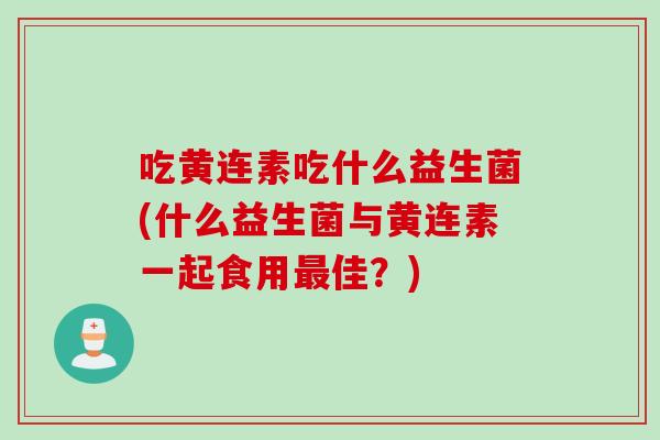 吃黄连素吃什么益生菌(什么益生菌与黄连素一起食用佳?) 吃黄连素吃什么益生菌(什么益生菌与黄连素一起食用佳?)