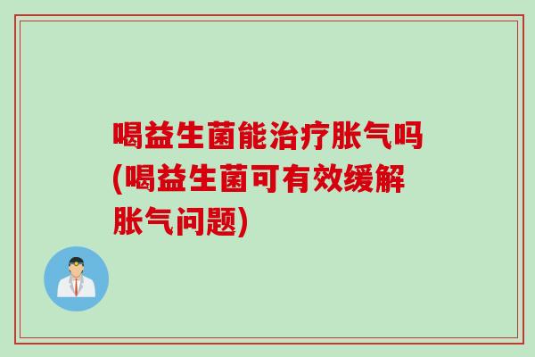 喝益生菌能吗(喝益生菌可有效缓解问题)