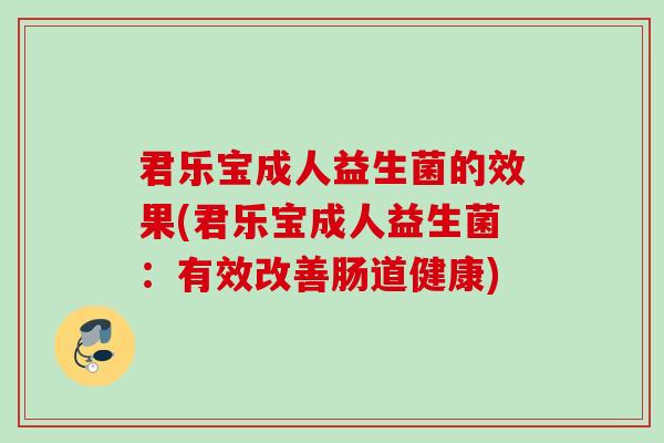 君乐宝成人益生菌的效果(君乐宝成人益生菌:有效改善肠道健康) 君乐宝成人益生菌的效果(君乐宝成人益生菌:有效改善肠道健康)