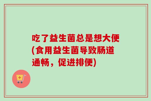吃了益生菌总是想大便(食用益生菌导致肠道通畅,促进排便) 吃了益生菌总是想大便(食用益生菌导致肠道通畅,促进排便)