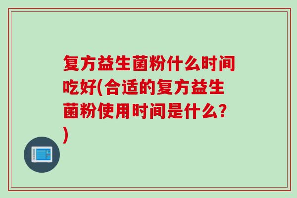 复方益生菌粉什么时间吃好(合适的复方益生菌粉使用时间是什么？)