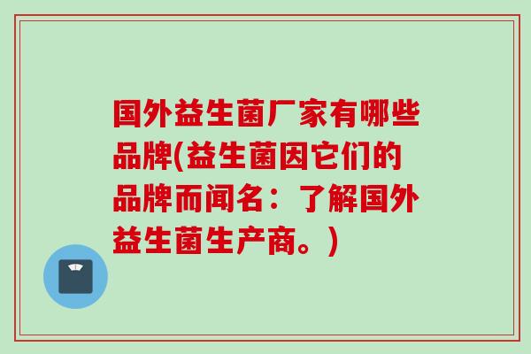 国外益生菌厂家有哪些品牌(益生菌因它们的品牌而闻名：了解国外益生菌生产商。)
