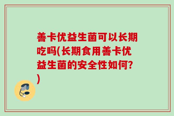 善卡优益生菌可以长期吃吗(长期食用善卡优益生菌的安全性如何?) 善卡优益生菌可以长期吃吗(长期食用善卡优益生菌的安全性如何?)