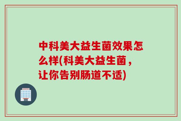 中科美大益生菌效果怎么样(科美大益生菌,让你告别肠道不适) 中科美大益生菌效果怎么样(科美大益生菌,让你告别肠道不适)