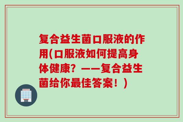 复合益生菌口服液的作用(口服液如何提高身体健康？——复合益生菌给你佳答案！)
