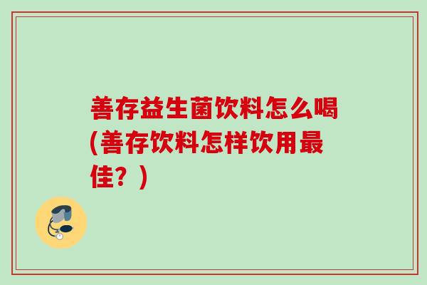 善存益生菌饮料怎么喝(善存饮料怎样饮用佳？)