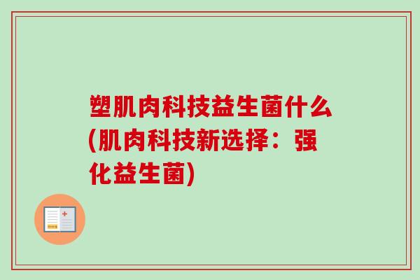 塑肌肉科技益生菌什么(肌肉科技新选择：强化益生菌)