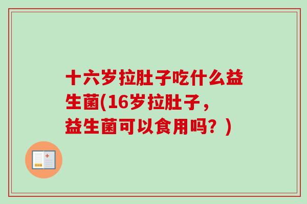 十六岁拉肚子吃什么益生菌(16岁拉肚子,益生菌可以食用吗?) 十六岁拉肚子吃什么益生菌(16岁拉肚子,益生菌可以食用吗?)