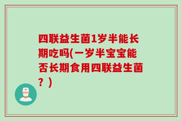 四联益生菌1岁半能长期吃吗(一岁半宝宝能否长期食用四联益生菌?) 四联益生菌1岁半能长期吃吗(一岁半宝宝能否长期食用四联益生菌?)