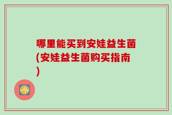 哪里能买到安娃益生菌(安娃益生菌购买指南)