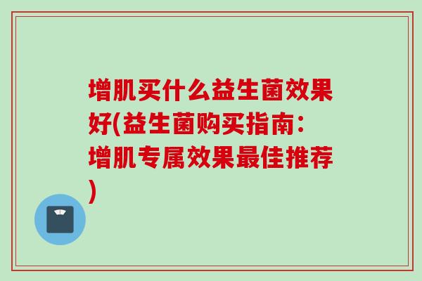 增肌买什么益生菌效果好(益生菌购买指南：增肌专属效果佳推荐)