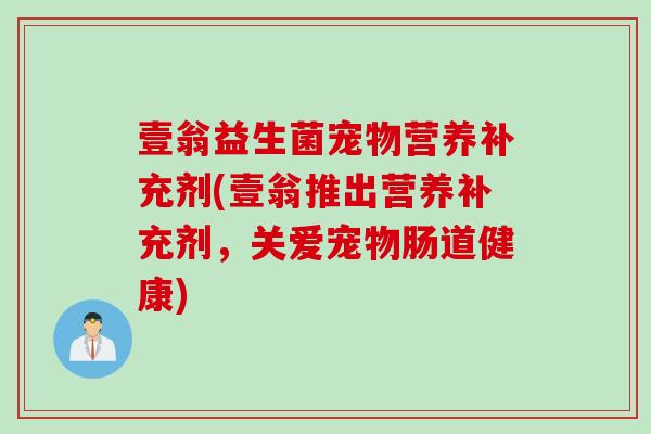 壹翁益生菌宠物营养补充剂(壹翁推出营养补充剂,关爱宠物肠道健康) 壹翁益生菌宠物营养补充剂(壹翁推出营养补充剂,关爱宠物肠道健康)