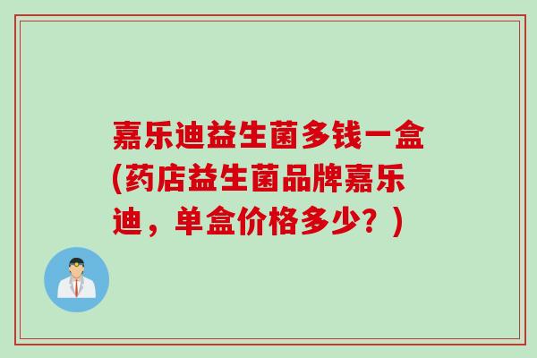 嘉乐迪益生菌多钱一盒(药店益生菌品牌嘉乐迪，单盒价格多少？)