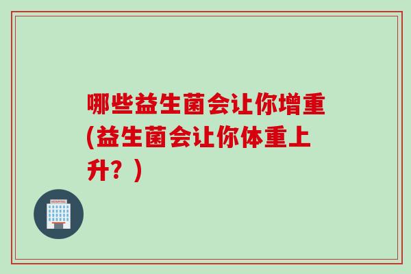 哪些益生菌会让你增重(益生菌会让你体重上升?) 哪些益生菌会让你增重(益生菌会让你体重上升?)