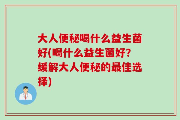 大人喝什么益生菌好(喝什么益生菌好?缓解大人的佳选择) 大人喝什么益生菌好(喝什么益生菌好?缓解大人的佳选择)