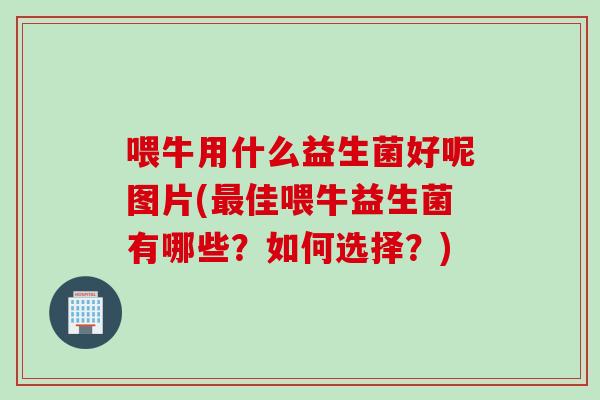 喂牛用什么益生菌好呢图片(佳喂牛益生菌有哪些？如何选择？)