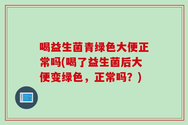 喝益生菌青绿色大便正常吗(喝了益生菌后大便变绿色,正常吗?) 喝益生菌青绿色大便正常吗(喝了益生菌后大便变绿色,正常吗?)