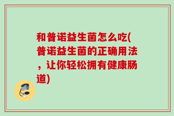 和普诺益生菌怎么吃(普诺益生菌的正确用法,让你轻松拥有健康肠道) 和普诺益生菌怎么吃(普诺益生菌的正确用法,让你轻松拥有健康肠道)