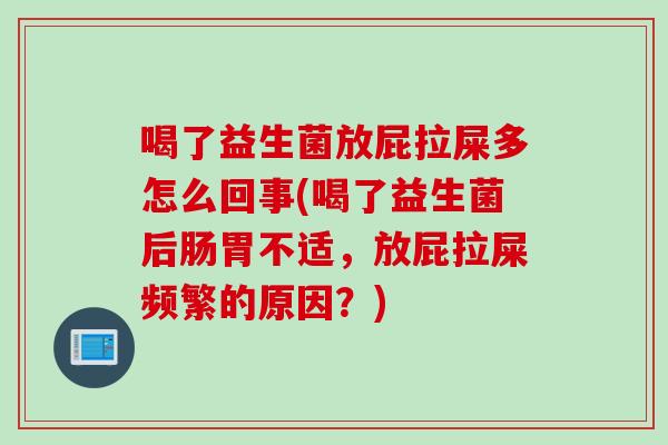 喝了益生菌放屁拉屎多怎么回事(喝了益生菌后肠胃不适,放屁拉屎频繁的原因?) 喝了益生菌放屁拉屎多怎么回事(喝了益生菌后肠胃不适,放屁拉屎频繁的原因?)