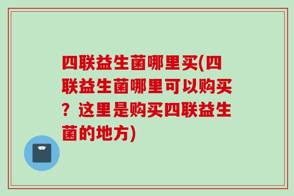四联益生菌哪里买(四联益生菌哪里可以购买？这里是购买四联益生菌的地方)