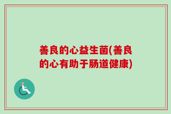 善良的心益生菌(善良的心有助于肠道健康) 善良的心益生菌(善良的心有助于肠道健康)