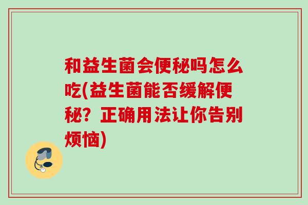 和益生菌会吗怎么吃(益生菌能否缓解?正确用法让你告别烦恼) 和益生菌会吗怎么吃(益生菌能否缓解?正确用法让你告别烦恼)