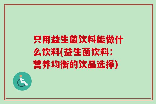 只用益生菌饮料能做什么饮料(益生菌饮料:营养均衡的饮品选择) 只用益生菌饮料能做什么饮料(益生菌饮料:营养均衡的饮品选择)