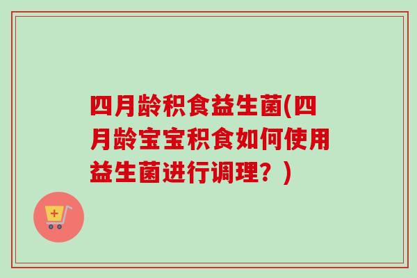 四月龄积食益生菌(四月龄宝宝积食如何使用益生菌进行调理？)