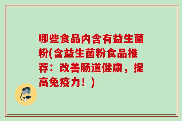 哪些食品内含有益生菌粉(含益生菌粉食品推荐：改善肠道健康，提高力！)