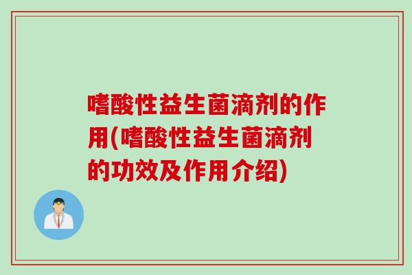嗜酸性益生菌滴剂的作用(嗜酸性益生菌滴剂的功效及作用介绍)