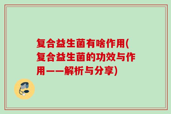 复合益生菌有啥作用(复合益生菌的功效与作用——解析与分享)