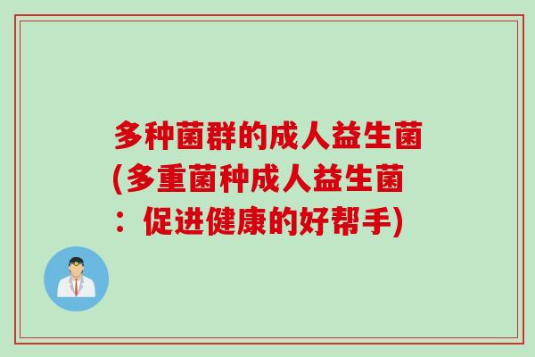 多种菌群的成人益生菌(多重菌种成人益生菌:促进健康的好帮手) 多种菌群的成人益生菌(多重菌种成人益生菌:促进健康的好帮手)