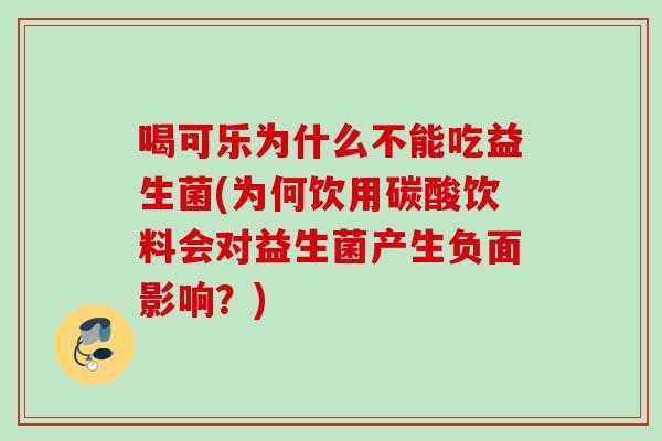 喝可乐为什么不能吃益生菌(为何饮用碳酸饮料会对益生菌产生负面影响？)
