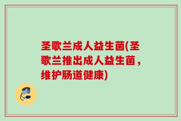 圣歌兰成人益生菌(圣歌兰推出成人益生菌,维护肠道健康) 圣歌兰成人益生菌(圣歌兰推出成人益生菌,维护肠道健康)