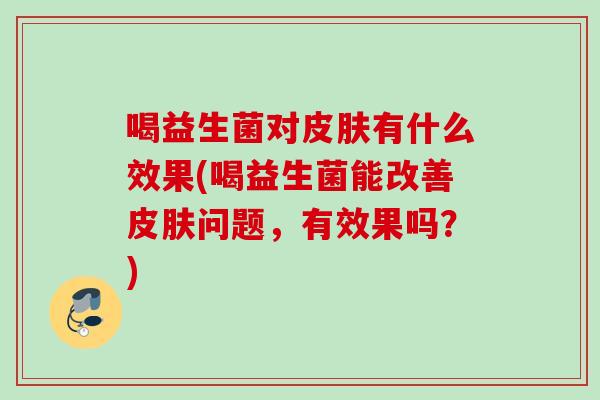 喝益生菌对有什么效果(喝益生菌能改善问题,有效果吗?) 喝益生菌对有什么效果(喝益生菌能改善问题,有效果吗?)