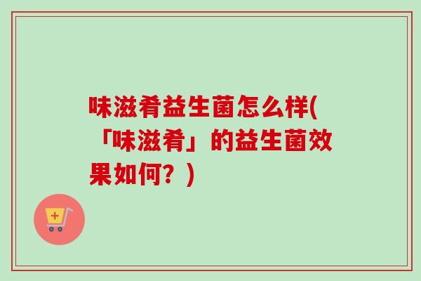 味滋肴益生菌怎么样(「味滋肴」的益生菌效果如何？)