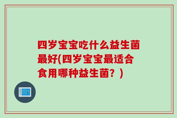 四岁宝宝吃什么益生菌好(四岁宝宝适合食用哪种益生菌?) 四岁宝宝吃什么益生菌好(四岁宝宝适合食用哪种益生菌?)