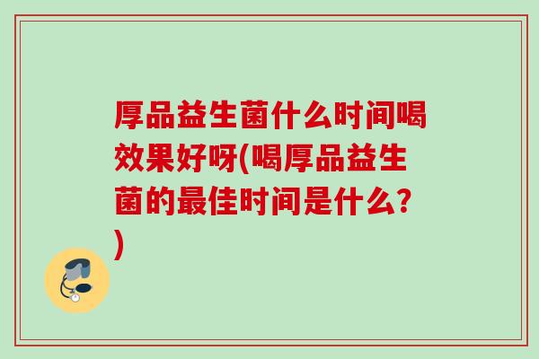 厚品益生菌什么时间喝效果好呀(喝厚品益生菌的佳时间是什么？)