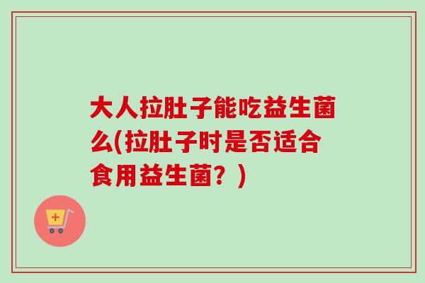 大人拉肚子能吃益生菌么(拉肚子时是否适合食用益生菌？)