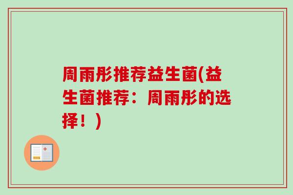周雨彤推荐益生菌(益生菌推荐：周雨彤的选择！)