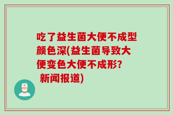 吃了益生菌大便不成型颜色深(益生菌导致大便变色大便不成形? 新闻报道) 吃了益生菌大便不成型颜色深(益生菌导致大便变色大便不成形? 新闻报道)