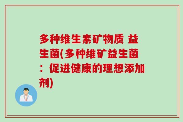 多种维生素矿物质 益生菌(多种维矿益生菌：促进健康的理想添加剂)