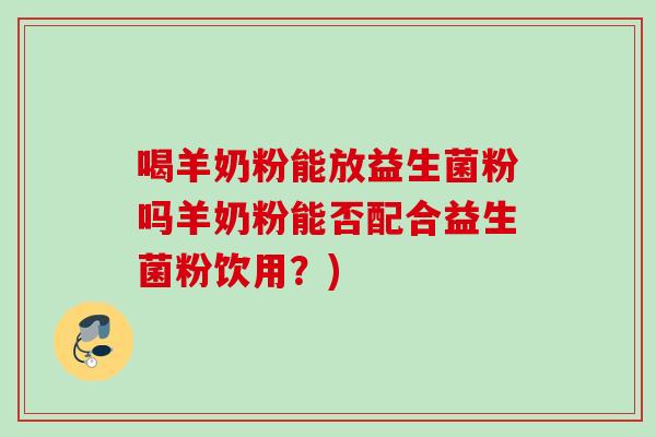 喝羊奶粉能放益生菌粉吗羊奶粉能否配合益生菌粉饮用?) 喝羊奶粉能放益生菌粉吗羊奶粉能否配合益生菌粉饮用?)