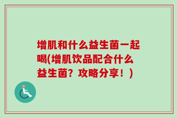增肌和什么益生菌一起喝(增肌饮品配合什么益生菌？攻略分享！)